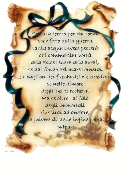 Immagine della pergamena. Contenuto: Sotto la terrra per chi torna sconfitto dalla guerra, tanta acqua invece pester chi commerciar vorr. aria dolce tenera aria avrai, se dal fondo del mare tornerai, e i bagliori dei fuochi del cielo vedrai, se nelle dimore degli Dei ti recherai. Ma se oltre   ai fal degli immortali riuscirai ad andare, 
la polvere di stelle infine potrai palpare.
